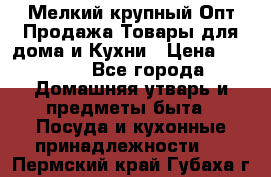 Мелкий-крупный Опт Продажа Товары для дома и Кухни › Цена ­ 5 000 - Все города Домашняя утварь и предметы быта » Посуда и кухонные принадлежности   . Пермский край,Губаха г.